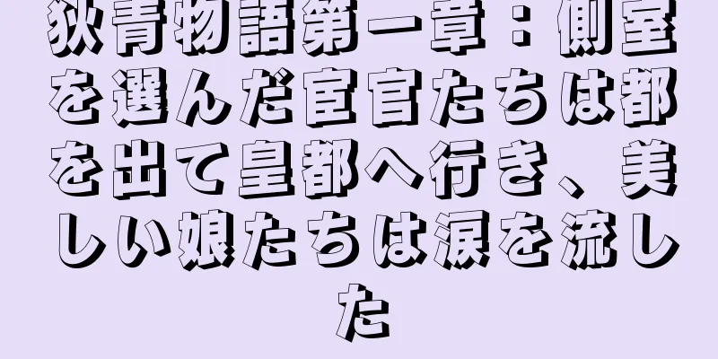 狄青物語第一章：側室を選んだ宦官たちは都を出て皇都へ行き、美しい娘たちは涙を流した