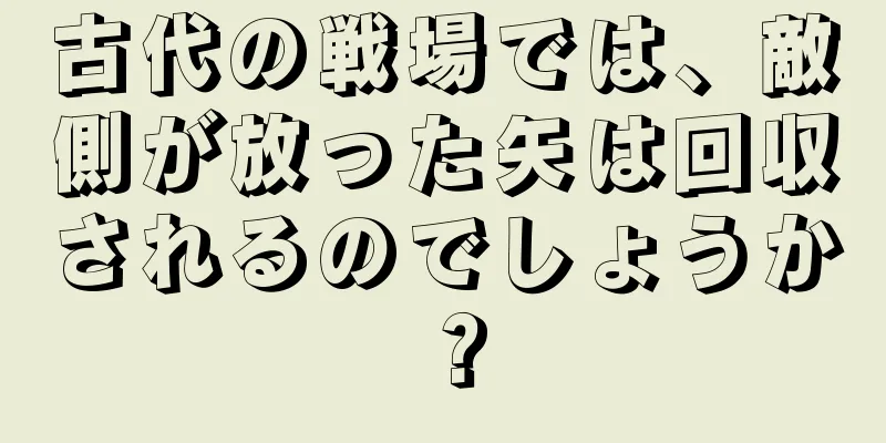 古代の戦場では、敵側が放った矢は回収されるのでしょうか？