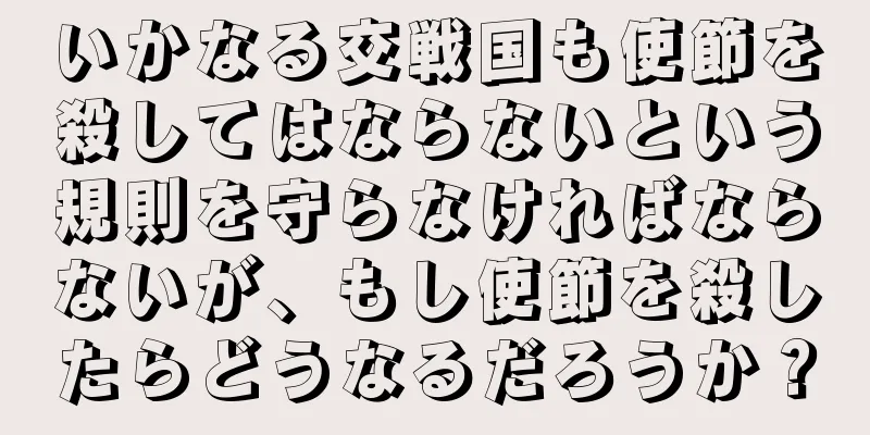 いかなる交戦国も使節を殺してはならないという規則を守らなければならないが、もし使節を殺したらどうなるだろうか？