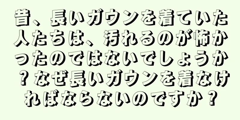 昔、長いガウンを着ていた人たちは、汚れるのが怖かったのではないでしょうか？なぜ長いガウンを着なければならないのですか？
