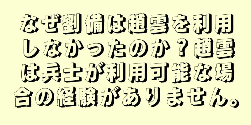 なぜ劉備は趙雲を利用しなかったのか？趙雲は兵士が利用可能な場合の経験がありません。