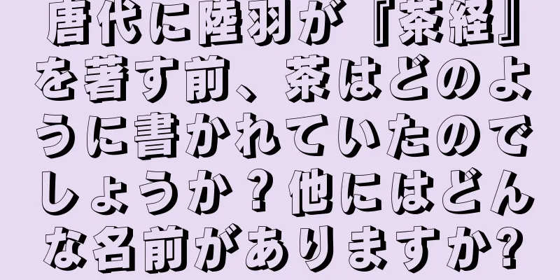 唐代に陸羽が『茶経』を著す前、茶はどのように書かれていたのでしょうか？他にはどんな名前がありますか?