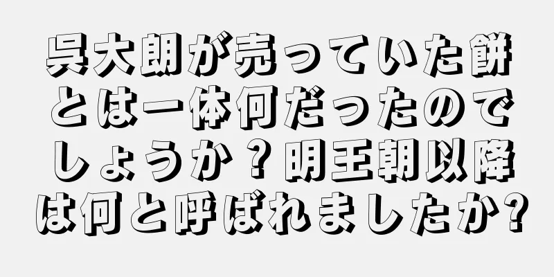 呉大朗が売っていた餅とは一体何だったのでしょうか？明王朝以降は何と呼ばれましたか?