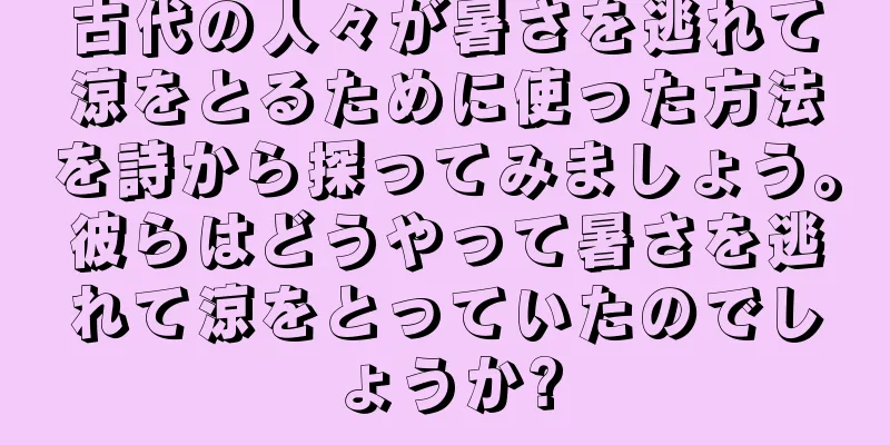 古代の人々が暑さを逃れて涼をとるために使った方法を詩から探ってみましょう。彼らはどうやって暑さを逃れて涼をとっていたのでしょうか?