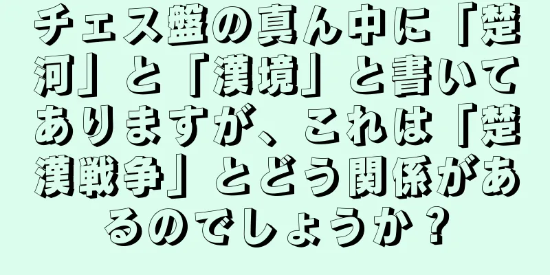 チェス盤の真ん中に「楚河」と「漢境」と書いてありますが、これは「楚漢戦争」とどう関係があるのでしょうか？