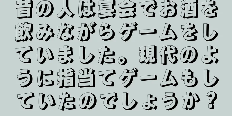 昔の人は宴会でお酒を飲みながらゲームをしていました。現代のように指当てゲームもしていたのでしょうか？