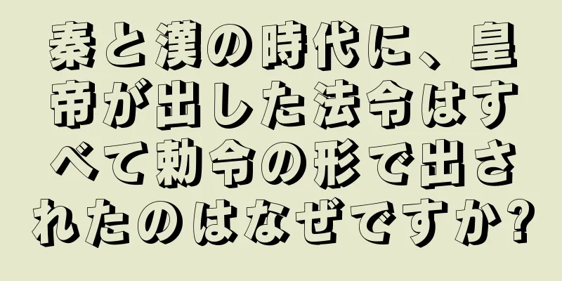 秦と漢の時代に、皇帝が出した法令はすべて勅令の形で出されたのはなぜですか?