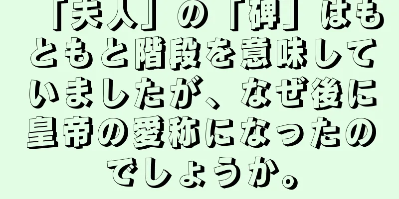 「夫人」の「碑」はもともと階段を意味していましたが、なぜ後に皇帝の愛称になったのでしょうか。