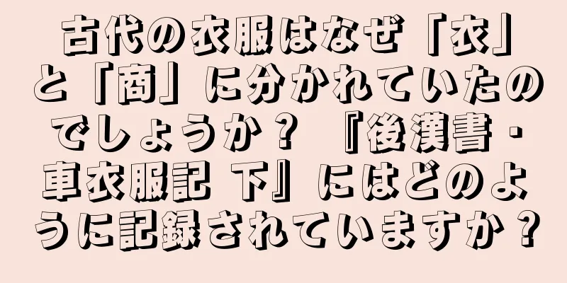 古代の衣服はなぜ「衣」と「商」に分かれていたのでしょうか？ 『後漢書・車衣服記 下』にはどのように記録されていますか？