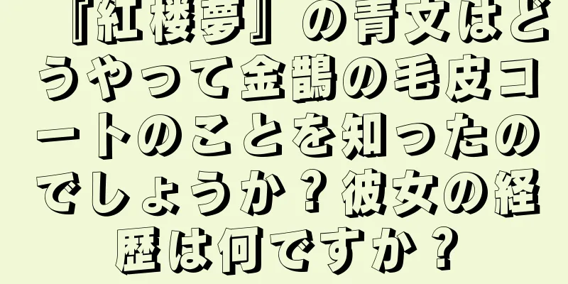 『紅楼夢』の青文はどうやって金鵲の毛皮コートのことを知ったのでしょうか？彼女の経歴は何ですか？