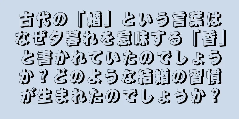 古代の「婚」という言葉はなぜ夕暮れを意味する「昏」と書かれていたのでしょうか？どのような結婚の習慣が生まれたのでしょうか？