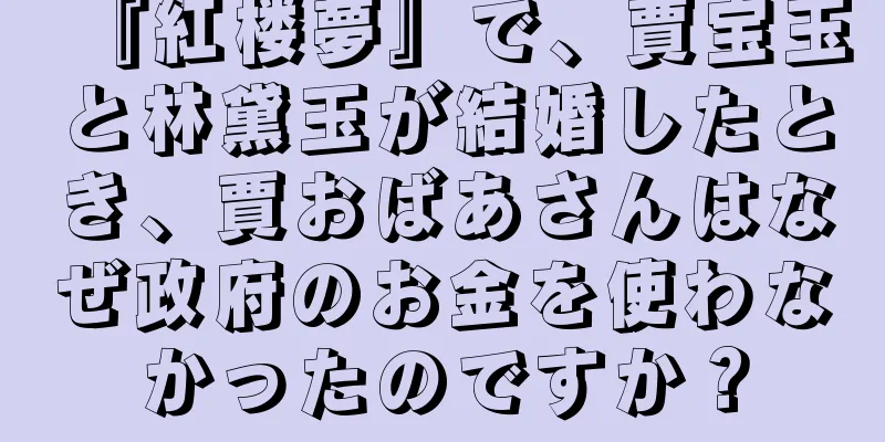 『紅楼夢』で、賈宝玉と林黛玉が結婚したとき、賈おばあさんはなぜ政府のお金を使わなかったのですか？