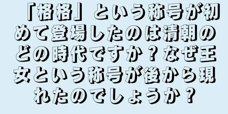「格格」という称号が初めて登場したのは清朝のどの時代ですか？なぜ王女という称号が後から現れたのでしょうか？
