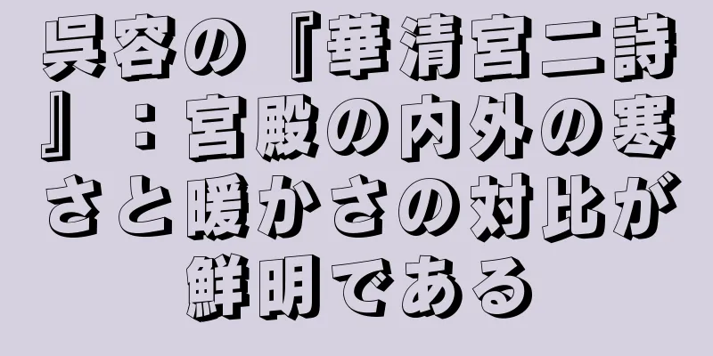 呉容の『華清宮二詩』：宮殿の内外の寒さと暖かさの対比が鮮明である