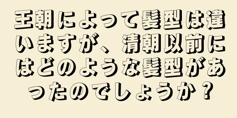 王朝によって髪型は違いますが、清朝以前にはどのような髪型があったのでしょうか？