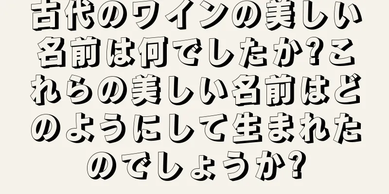 古代のワインの美しい名前は何でしたか?これらの美しい名前はどのようにして生まれたのでしょうか?