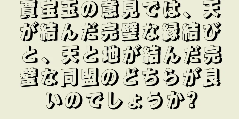 賈宝玉の意見では、天が結んだ完璧な縁結びと、天と地が結んだ完璧な同盟のどちらが良いのでしょうか?