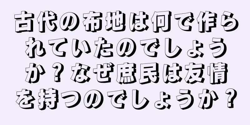 古代の布地は何で作られていたのでしょうか？なぜ庶民は友情を持つのでしょうか？