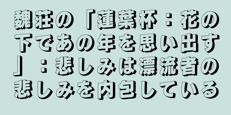 魏荘の「蓮葉杯：花の下であの年を思い出す」：悲しみは漂流者の悲しみを内包している