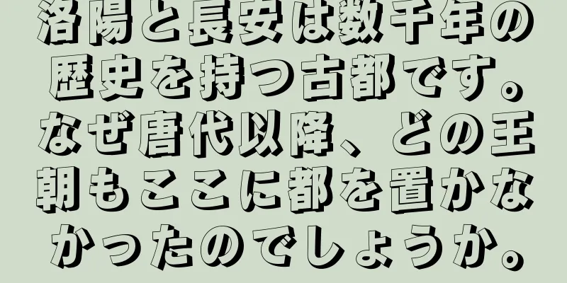 洛陽と長安は数千年の歴史を持つ古都です。なぜ唐代以降、どの王朝もここに都を置かなかったのでしょうか。
