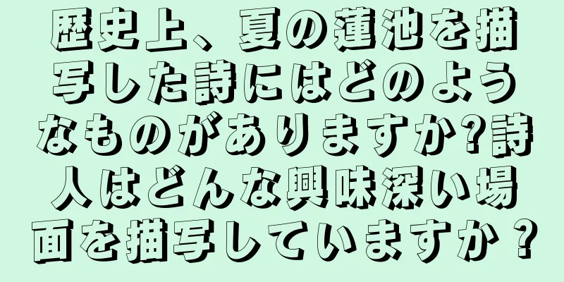 歴史上、夏の蓮池を描写した詩にはどのようなものがありますか?詩人はどんな興味深い場面を描写していますか？