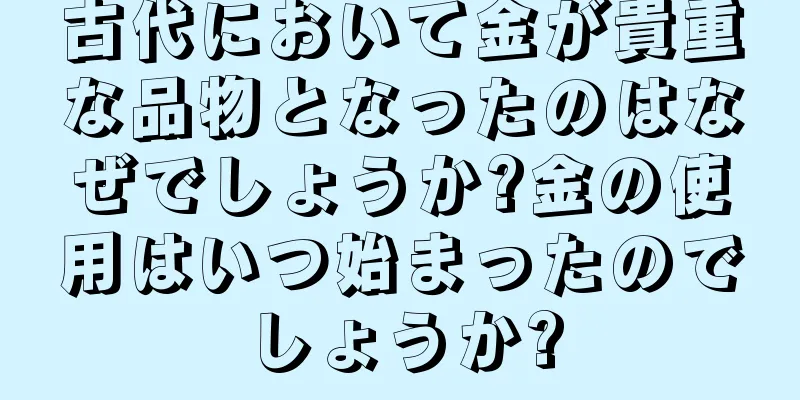 古代において金が貴重な品物となったのはなぜでしょうか?金の使用はいつ始まったのでしょうか?