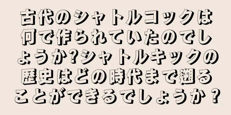 古代のシャトルコックは何で作られていたのでしょうか?シャトルキックの歴史はどの時代まで遡ることができるでしょうか？