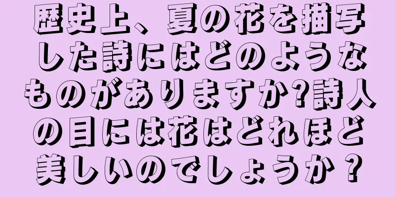 歴史上、夏の花を描写した詩にはどのようなものがありますか?詩人の目には花はどれほど美しいのでしょうか？