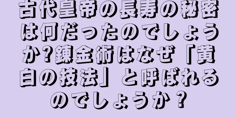 古代皇帝の長寿の秘密は何だったのでしょうか?錬金術はなぜ「黄白の技法」と呼ばれるのでしょうか？