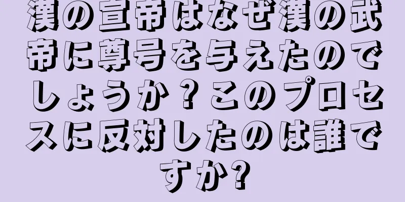 漢の宣帝はなぜ漢の武帝に尊号を与えたのでしょうか？このプロセスに反対したのは誰ですか?