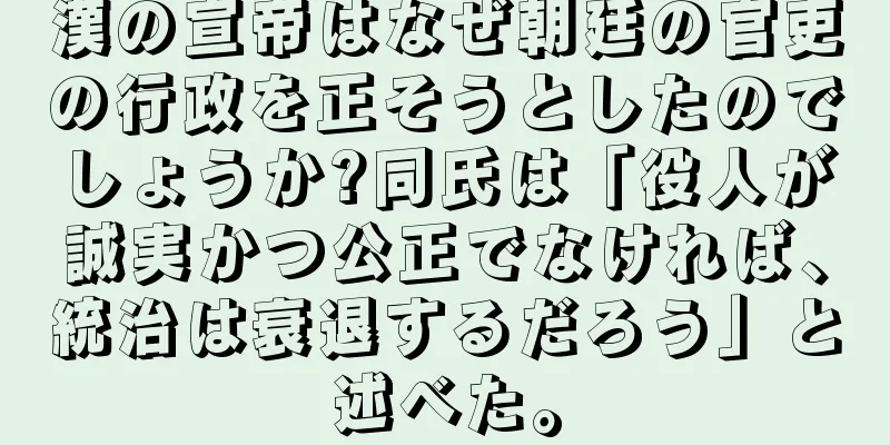 漢の宣帝はなぜ朝廷の官吏の行政を正そうとしたのでしょうか?同氏は「役人が誠実かつ公正でなければ、統治は衰退するだろう」と述べた。