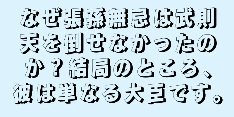 なぜ張孫無忌は武則天を倒せなかったのか？結局のところ、彼は単なる大臣です。