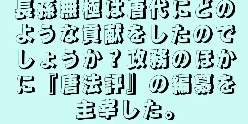 長孫無極は唐代にどのような貢献をしたのでしょうか？政務のほかに『唐法評』の編纂を主宰した。