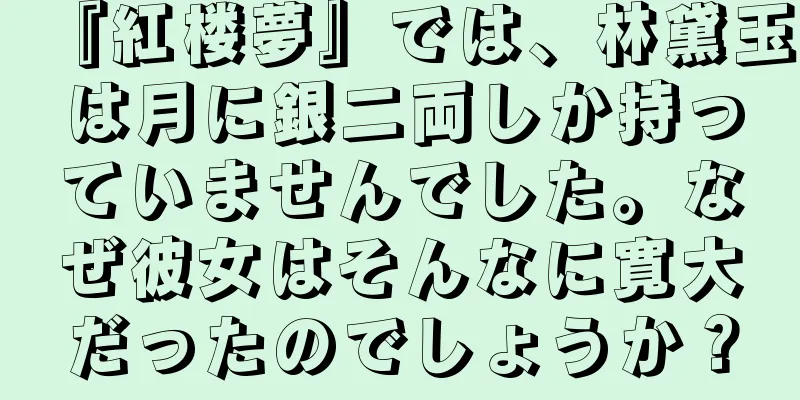 『紅楼夢』では、林黛玉は月に銀二両しか持っていませんでした。なぜ彼女はそんなに寛大だったのでしょうか？