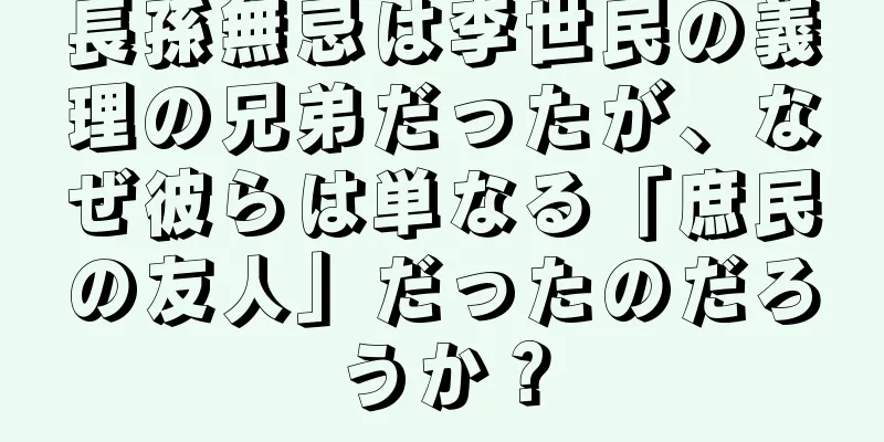 長孫無忌は李世民の義理の兄弟だったが、なぜ彼らは単なる「庶民の友人」だったのだろうか？