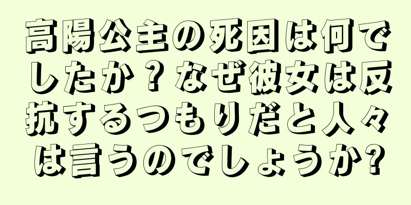 高陽公主の死因は何でしたか？なぜ彼女は反抗するつもりだと人々は言うのでしょうか?