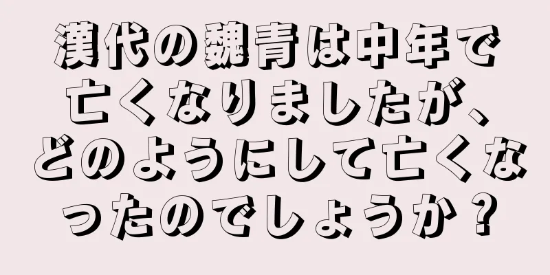 漢代の魏青は中年で亡くなりましたが、どのようにして亡くなったのでしょうか？