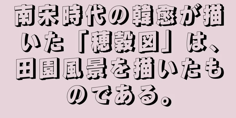 南宋時代の韓愈が描いた「穂穀図」は、田園風景を描いたものである。