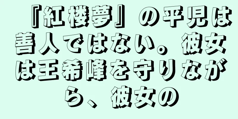 『紅楼夢』の平児は善人ではない。彼女は王希峰を守りながら、彼女の