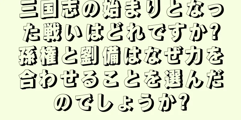 三国志の始まりとなった戦いはどれですか?孫権と劉備はなぜ力を合わせることを選んだのでしょうか?