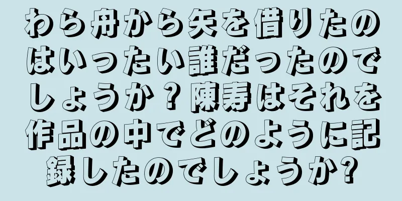 わら舟から矢を借りたのはいったい誰だったのでしょうか？陳寿はそれを作品の中でどのように記録したのでしょうか?