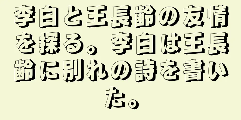 李白と王長齢の友情を探る。李白は王長齢に別れの詩を書いた。
