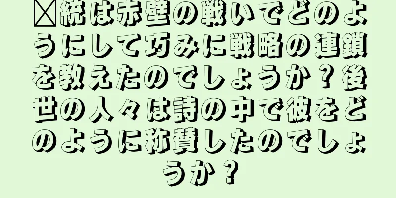 龐統は赤壁の戦いでどのようにして巧みに戦略の連鎖を教えたのでしょうか？後世の人々は詩の中で彼をどのように称賛したのでしょうか？