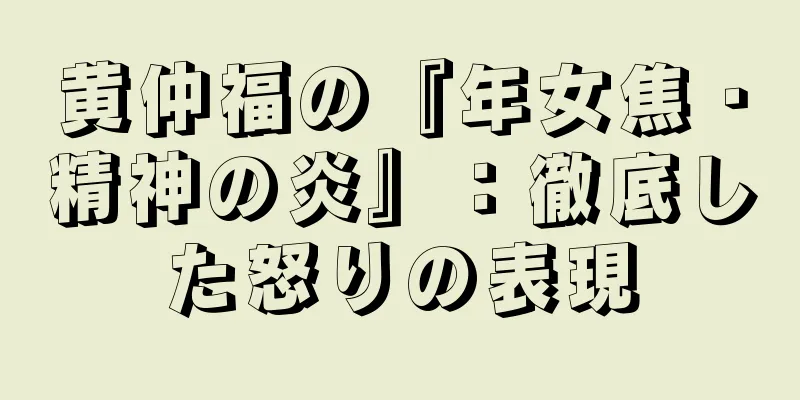 黄仲福の『年女焦・精神の炎』：徹底した怒りの表現