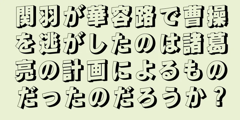 関羽が華容路で曹操を逃がしたのは諸葛亮の計画によるものだったのだろうか？