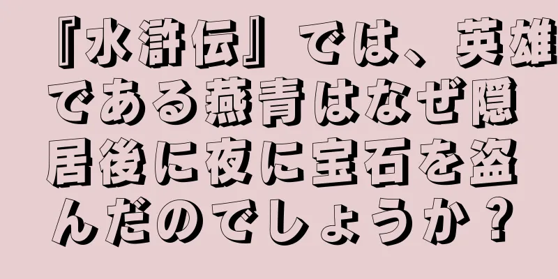 『水滸伝』では、英雄である燕青はなぜ隠居後に夜に宝石を盗んだのでしょうか？