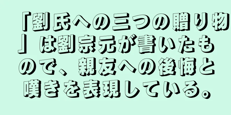 「劉氏への三つの贈り物」は劉宗元が書いたもので、親友への後悔と嘆きを表現している。