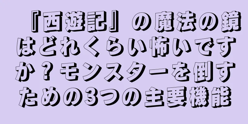 『西遊記』の魔法の鏡はどれくらい怖いですか？モンスターを倒すための3つの主要機能