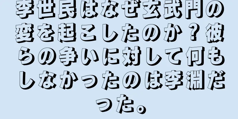 李世民はなぜ玄武門の変を起こしたのか？彼らの争いに対して何もしなかったのは李淵だった。