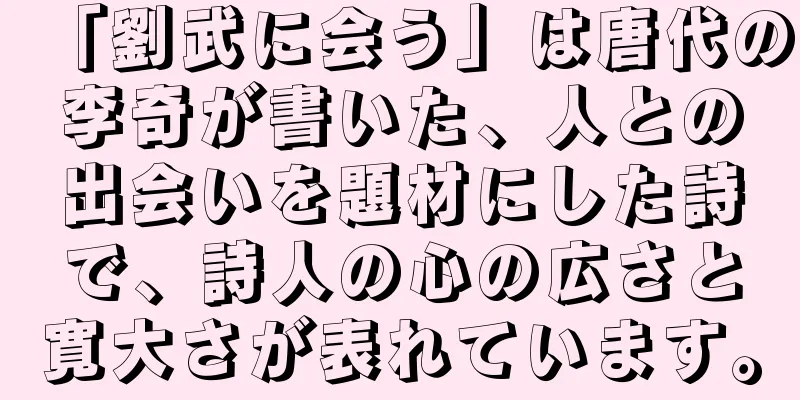「劉武に会う」は唐代の李奇が書いた、人との出会いを題材にした詩で、詩人の心の広さと寛大さが表れています。